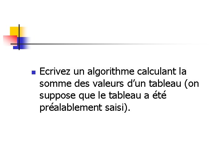 n Ecrivez un algorithme calculant la somme des valeurs d’un tableau (on suppose que