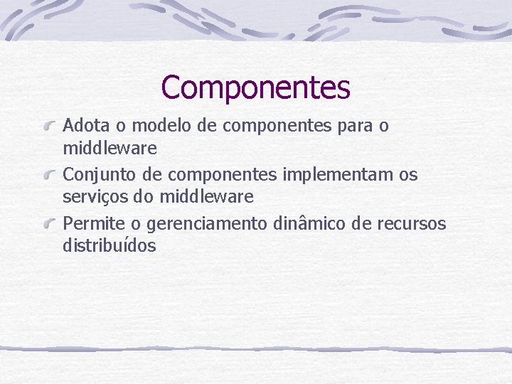 Componentes Adota o modelo de componentes para o middleware Conjunto de componentes implementam os