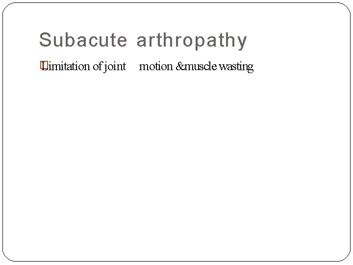 Subacute arthropathy � Limitation of joint motion &muscle wasting 