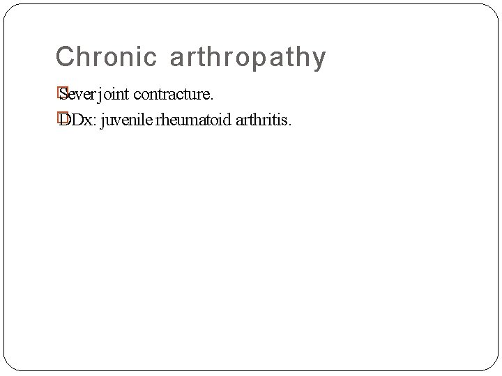 Chronic arthropathy � Sever joint contracture. � DDx: juvenile rheumatoid arthritis. 
