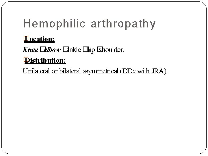 Hemophilic arthropathy � Location: Knee �elbow �ankle �hip � shoulder. � Distribution: Unilateral or