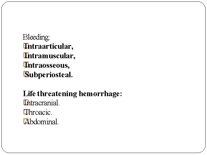 Bleeding: � Intraarticular, � Intramuscular, � Intraosseous, � Subperiosteal. Life threatening hemorrhage: � Intracranial.