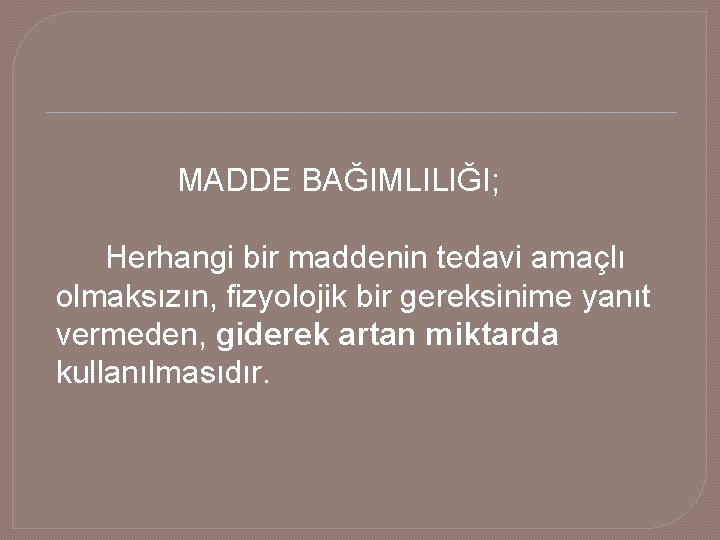  MADDE BAĞIMLILIĞI; Herhangi bir maddenin tedavi amaçlı olmaksızın, fizyolojik bir gereksinime yanıt vermeden,
