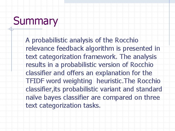 Summary A probabilistic analysis of the Rocchio relevance feedback algorithm is presented in text