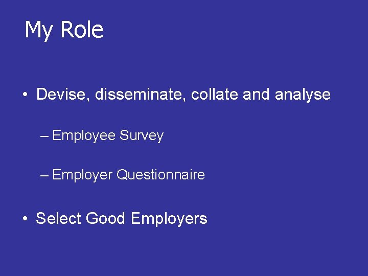 My Role • Devise, disseminate, collate and analyse – Employee Survey – Employer Questionnaire