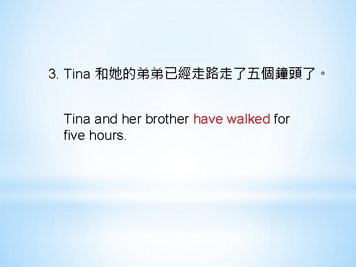 3. Tina 和她的弟弟已經走路走了五個鐘頭了。 Tina and her brother have walked for five hours. 