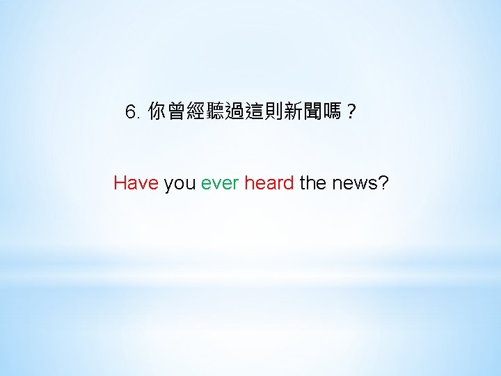 6. 你曾經聽過這則新聞嗎？ Have you ever heard the news? 