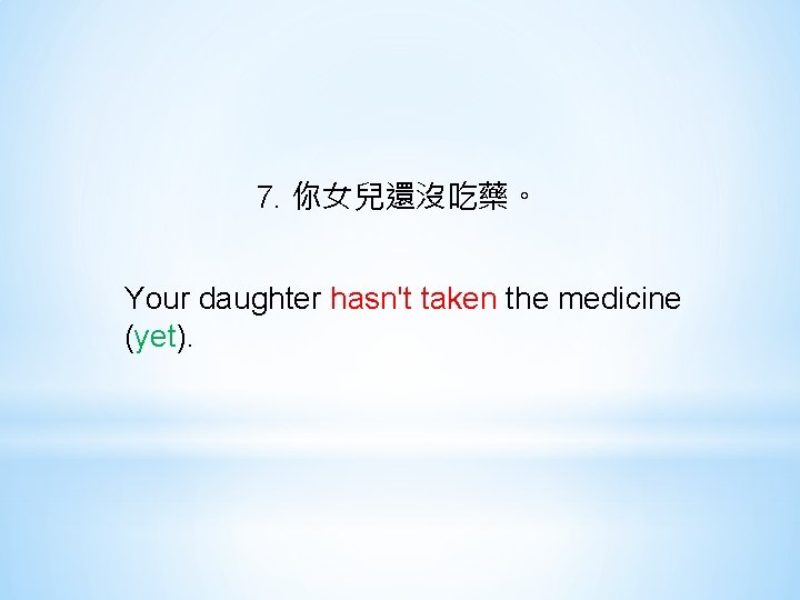 7. 你女兒還沒吃藥。 Your daughter hasn't taken the medicine (yet). 