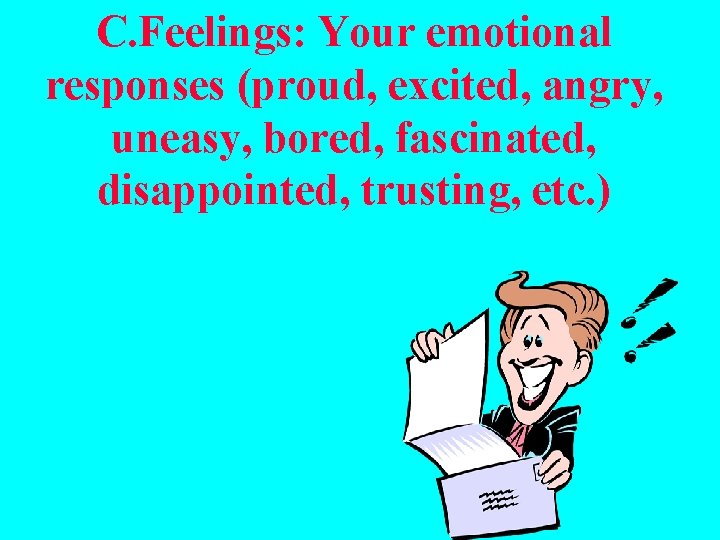 C. Feelings: Your emotional responses (proud, excited, angry, uneasy, bored, fascinated, disappointed, trusting, etc.