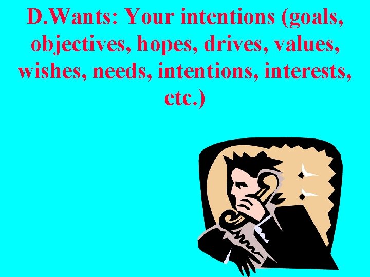 D. Wants: Your intentions (goals, objectives, hopes, drives, values, wishes, needs, intentions, interests, etc.