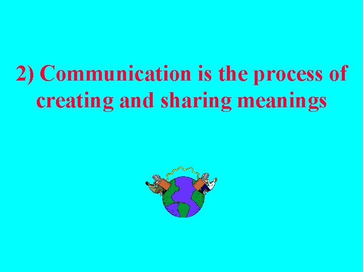 2) Communication is the process of creating and sharing meanings 