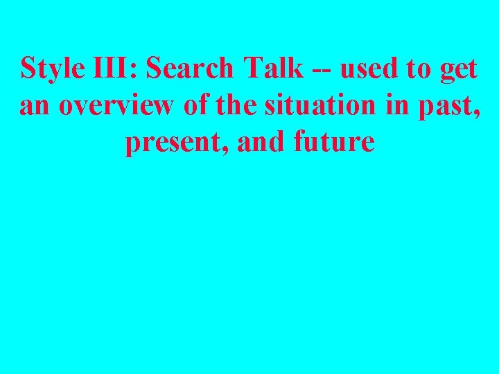 Style III: Search Talk -- used to get an overview of the situation in