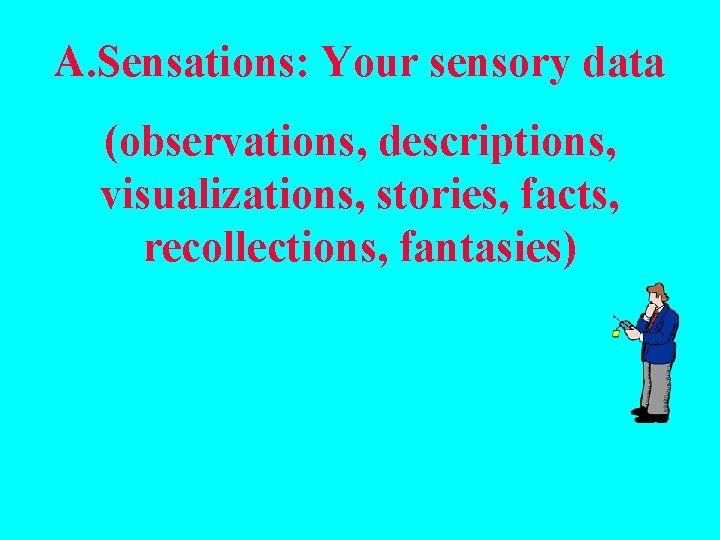 A. Sensations: Your sensory data (observations, descriptions, visualizations, stories, facts, recollections, fantasies) 