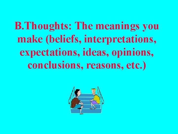 В. Thoughts: The meanings you make (beliefs, interpretations, expectations, ideas, opinions, conclusions, reasons, etc.