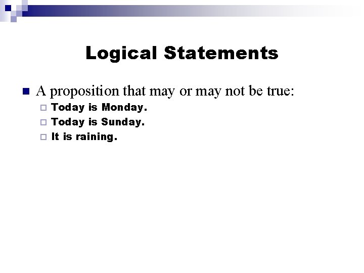 Logical Statements A proposition that may or may not be true: Today is Monday.