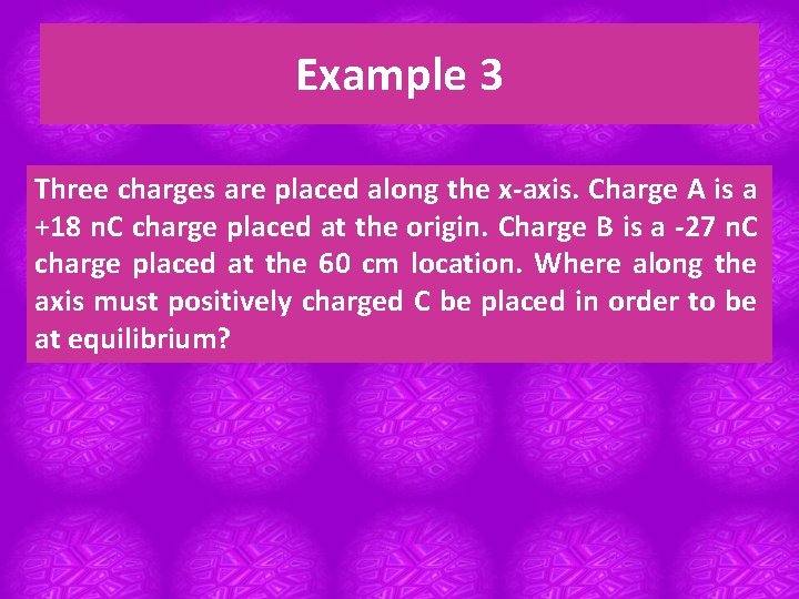 Example 3 Three charges are placed along the x-axis. Charge A is a +18