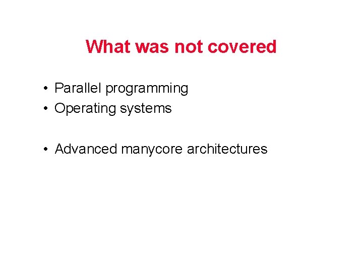 What was not covered • Parallel programming • Operating systems • Advanced manycore architectures