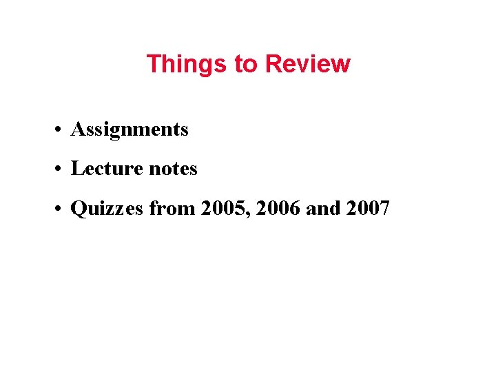 Things to Review • Assignments • Lecture notes • Quizzes from 2005, 2006 and