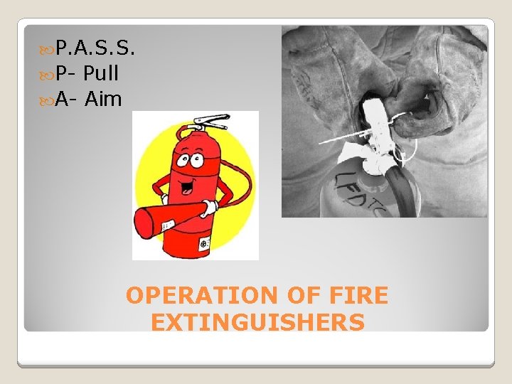  P. A. S. S. P- Pull A- Aim OPERATION OF FIRE EXTINGUISHERS 