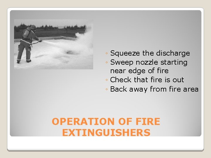 ◦ Squeeze the discharge ◦ Sweep nozzle starting near edge of fire ◦ Check