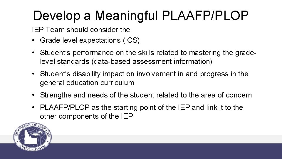 Develop a Meaningful PLAAFP/PLOP IEP Team should consider the: • Grade level expectations (ICS)