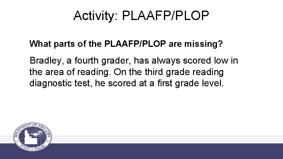 Activity: PLAAFP/PLOP What parts of the PLAAFP/PLOP are missing? Bradley, a fourth grader, has