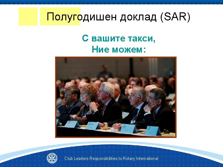Полугодишен доклад (SAR) С вашите такси, Ние можем: Club Leaders Responsibilities to Rotary International