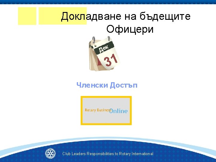 Докладване на бъдещите Офицери к Де 31 Членски Достъп Club Leaders Responsibilities to Rotary