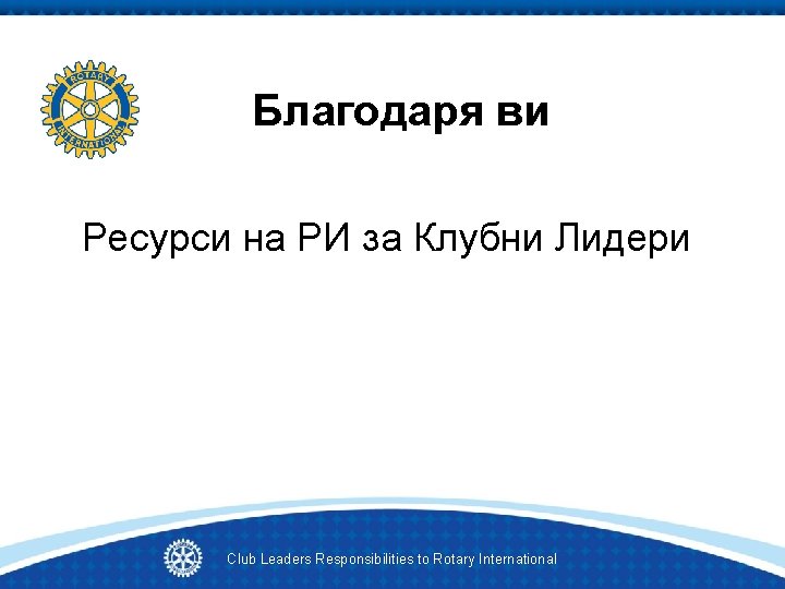 Благодаря ви Ресурси на РИ за Клубни Лидери Club Leaders Responsibilities to Rotary International