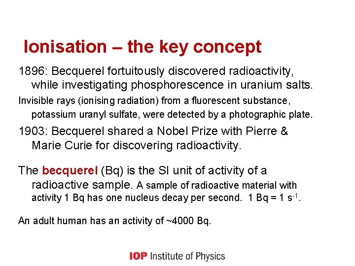 Ionisation – the key concept 1896: Becquerel fortuitously discovered radioactivity, while investigating phosphorescence in