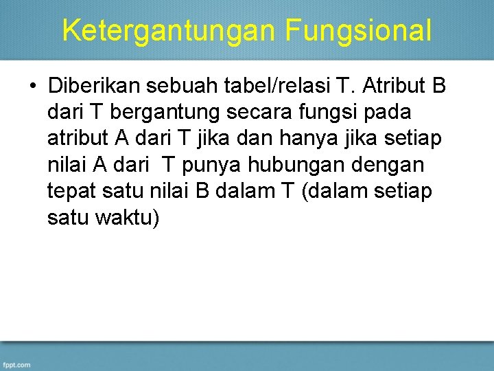 Ketergantungan Fungsional • Diberikan sebuah tabel/relasi T. Atribut B dari T bergantung secara fungsi