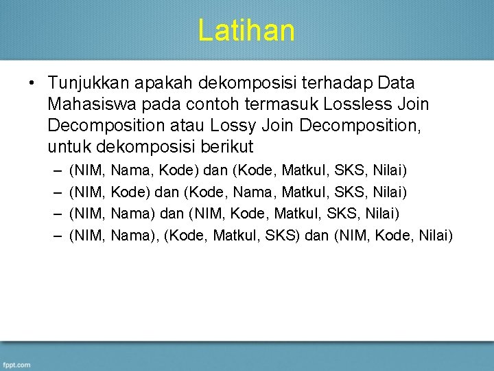 Latihan • Tunjukkan apakah dekomposisi terhadap Data Mahasiswa pada contoh termasuk Lossless Join Decomposition