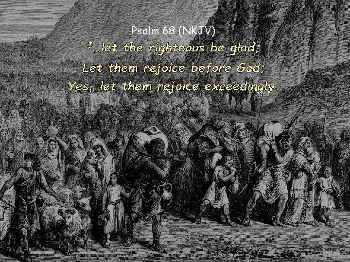 Psalm 68 (NKJV) 3…let the righteous be glad; Let them rejoice before God; Yes,