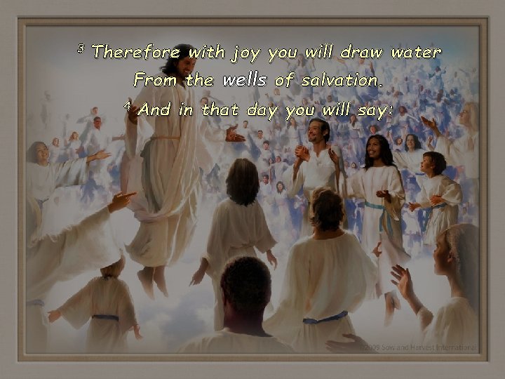 3 Therefore with joy you will draw water From the wells of salvation. 4