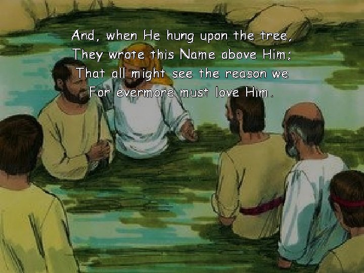 And, when He hung upon the tree, They wrote this Name above Him; That