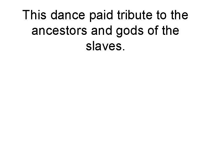 This dance paid tribute to the ancestors and gods of the slaves. 