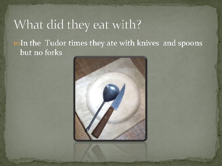 What did they eat with? In the Tudor times they ate with knives and