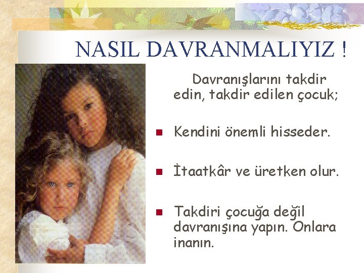 NASIL DAVRANMALIYIZ ! Davranışlarını takdir edin, takdir edilen çocuk; n Kendini önemli hisseder. n