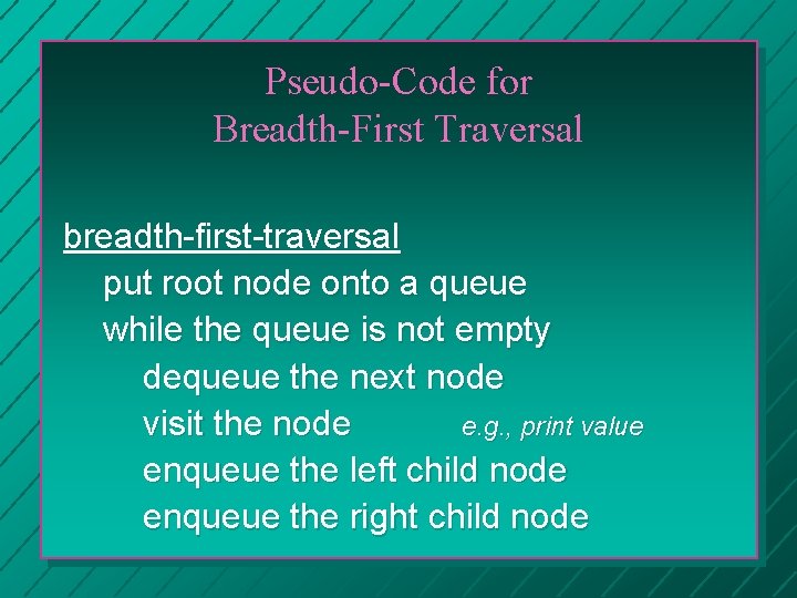 Pseudo-Code for Breadth-First Traversal breadth-first-traversal put root node onto a queue while the queue