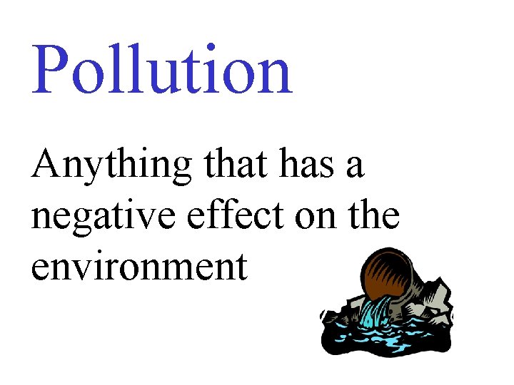 Pollution Anything that has a negative effect on the environment 