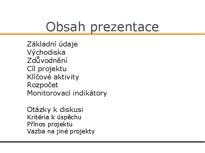 Obsah prezentace Základní údaje Východiska Zdůvodnění Cíl projektu Klíčové aktivity Rozpočet Monitorovací indikátory Otázky