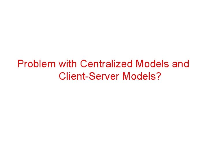 Problem with Centralized Models and Client-Server Models? 