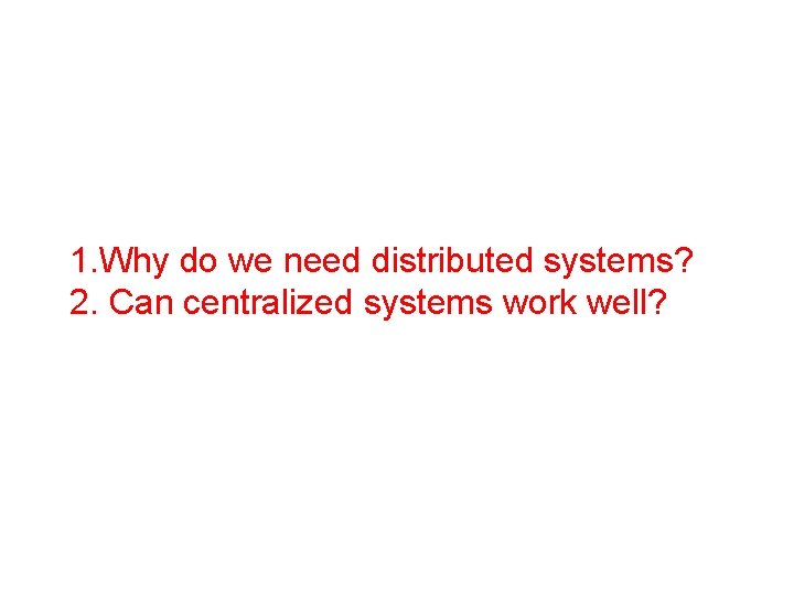 1. Why do we need distributed systems? 2. Can centralized systems work well? 