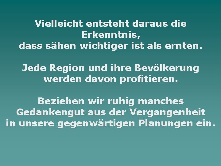 Vielleicht entsteht daraus die Erkenntnis, dass sähen wichtiger ist als ernten. Jede Region und