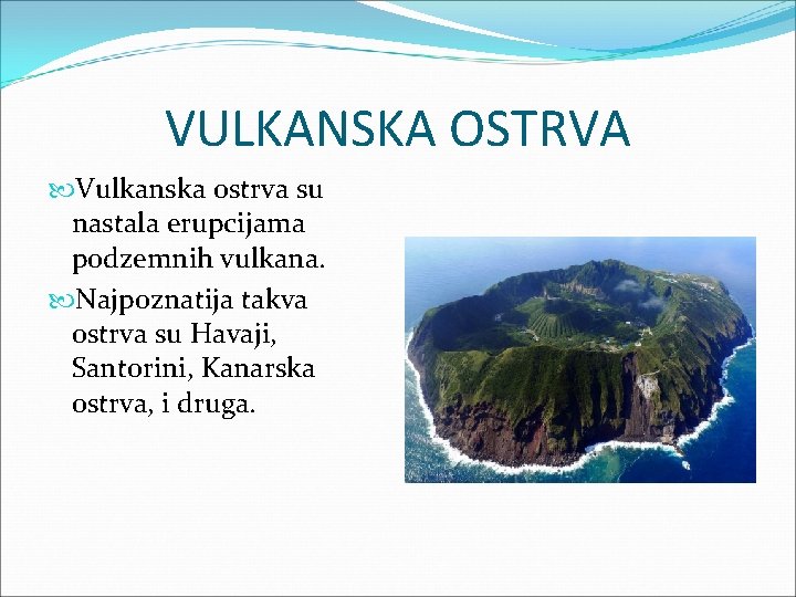 VULKANSKA OSTRVA Vulkanska ostrva su nastala erupcijama podzemnih vulkana. Najpoznatija takva ostrva su Havaji,