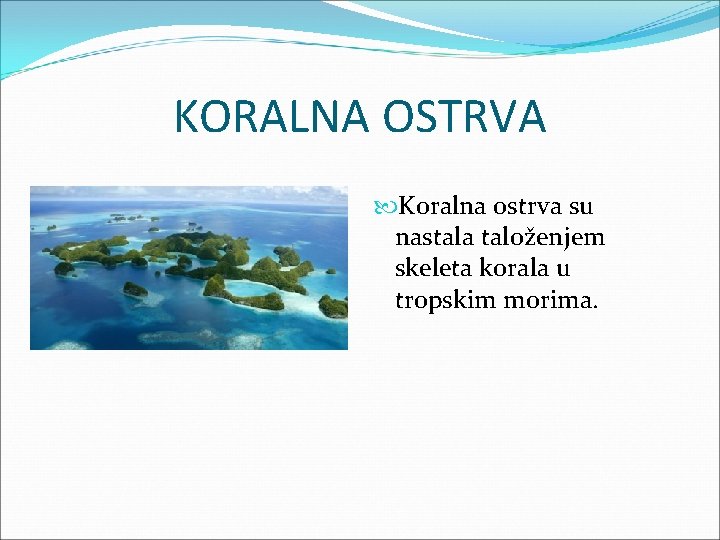 KORALNA OSTRVA Koralna ostrva su nastala taloženjem skeleta korala u tropskim morima. 