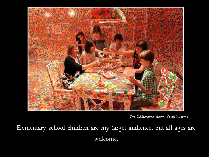 The Obliteration Room, Yayoi Kusama Elementary school children are my target audience, but all