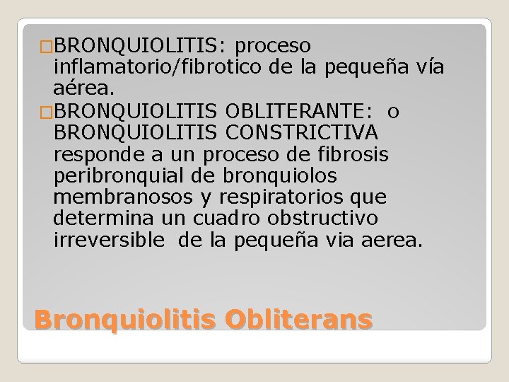 �BRONQUIOLITIS: proceso inflamatorio/fibrotico de la pequeña vía aérea. �BRONQUIOLITIS OBLITERANTE: o BRONQUIOLITIS CONSTRICTIVA responde