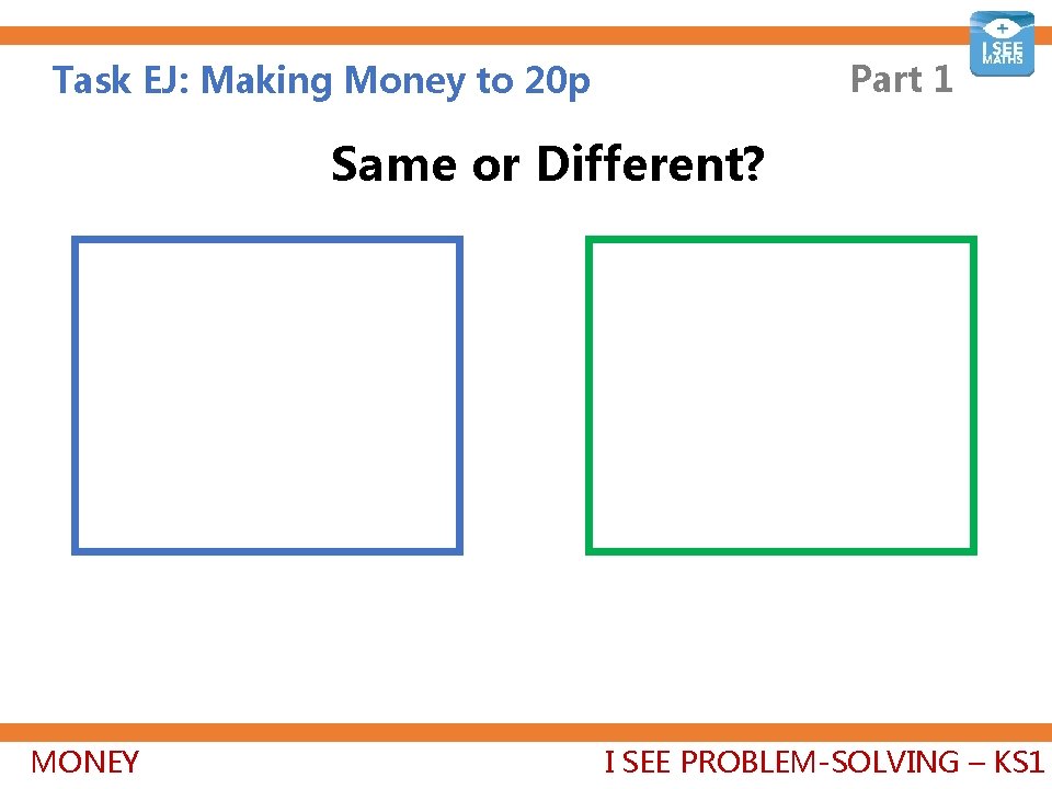 Part 1 Task EJ: Making Money to 20 p Same or Different? MONEY I