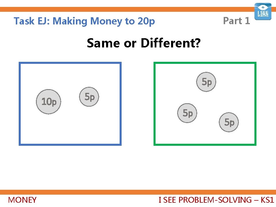 Part 1 Task EJ: Making Money to 20 p Same or Different? 5 p